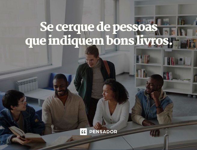 Se cerque de pessoas que indiquem bons livros.