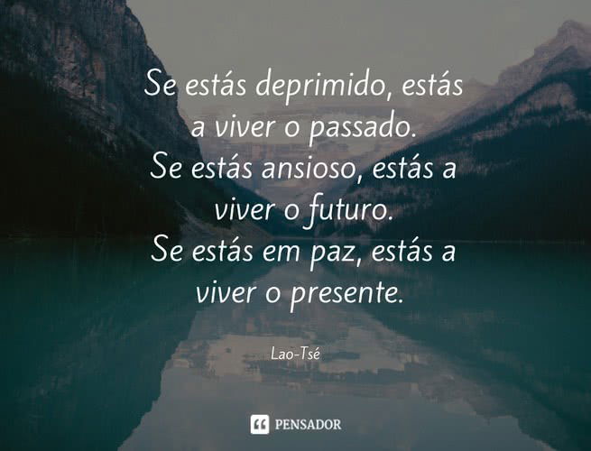 Se estás deprimido,estás a viver o passado. Se estás ansioso,estás a viver o futuro. Se estás em paz,estás a viver o presente. Lao-Tsé