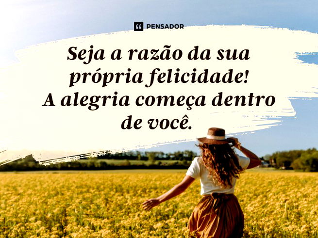 Seja a razão da sua própria felicidade! A alegria começa dentro de você.