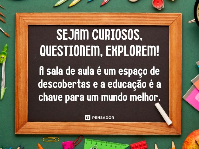 Sejam curiosos, questionem, explorem! A sala de aula é um espaço de descobertas e a educação é a chave para um mundo melhor.