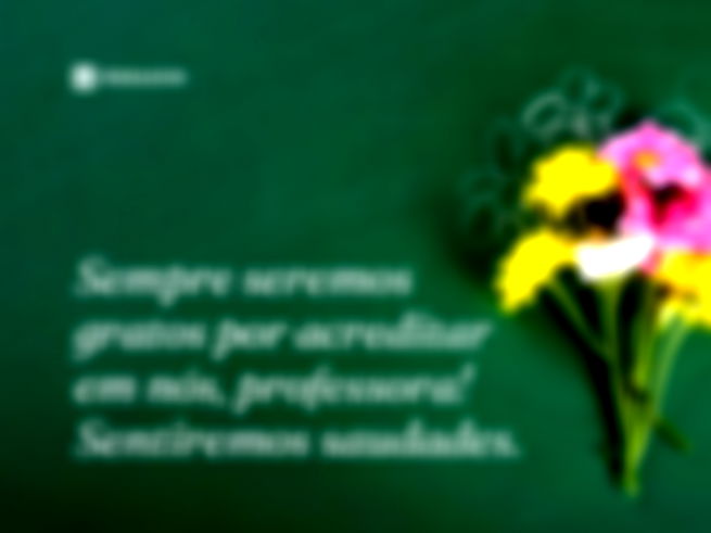 Sempre seremos gratos por acreditar em nós, professora! Sentiremos saudades.