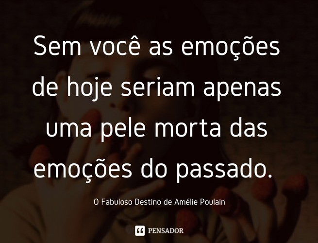 Sem você as emoções de hoje seriam apenas uma pele morta das emoções do passado. O Fabuloso Destino de Amélie Poulain