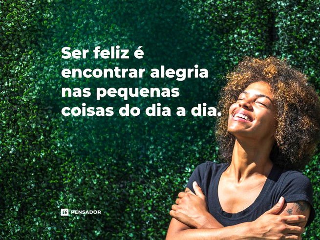 Ser feliz é encontrar alegria nas pequenas coisas do dia a dia.