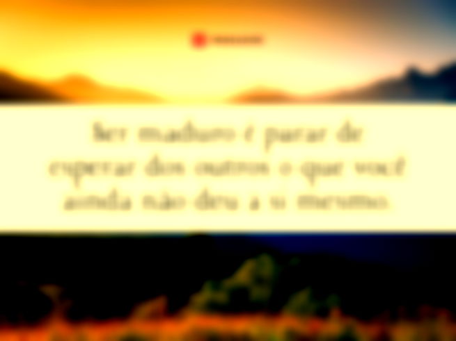 Ser maduro é parar de esperar dos outros o que você ainda não deu a si mesmo.