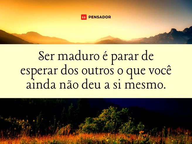 Ser maduro é parar de esperar dos outros o que você ainda não deu a si mesmo.