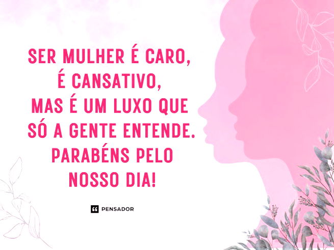 Vamos falar a verdade? Ser mulher é caro, é cansativo, mas é um luxo que só a gente entende. Parabéns pelo nosso dia!