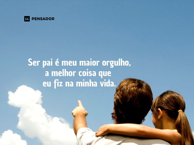 Ser pai é meu maior orgulho, a melhor coisa que eu fiz na minha vida.