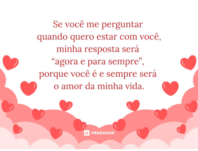 Se você me perguntar quando quero estar com você, minha resposta será “agora e para sempre”, porque você é e sempre será o amor da minha vida.