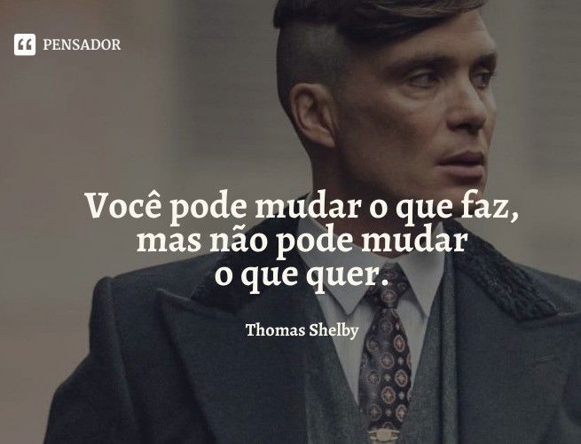 Você pode mudar o que faz, mas não pode mudar o que quer. Thomas Shelby