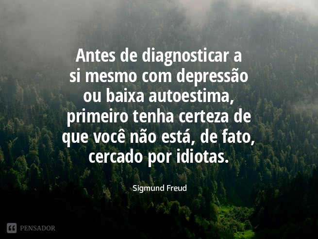 Antes de diagnosticar a si mesmo com depressão ou baixa autoestima, primeiro tenha certeza de que você não está, de fato, cercado por idiotas.  Sigmund Freud