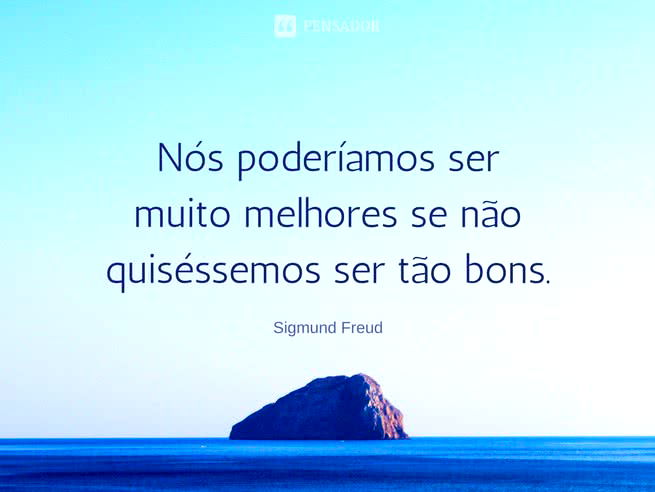 Nós poderíamos ser muito melhores se não quiséssemos ser tão bons.   Sigmund Freud