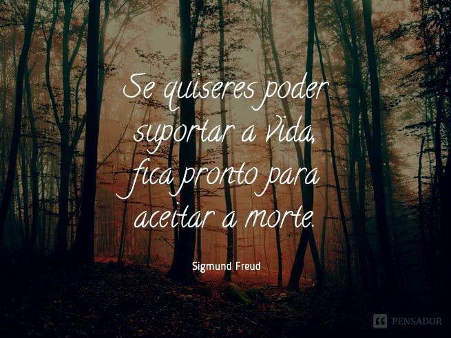Se quiseres poder suportar a vida, fica pronto para aceitar a morte. Sigmund Freud