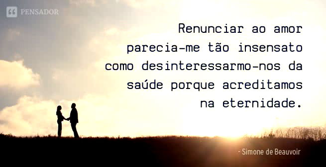 Renunciar ao amor parecia-me tão insensato como desinteressarmo-nos da saúde porque acreditamos na eternidade. Simone de Beauvoir