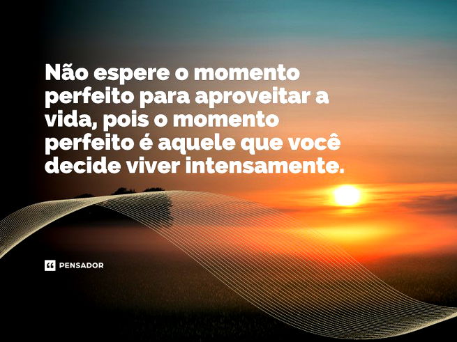 Que na vida o hoje, tem que aproveitar, pq, eu não sei se o amanhã há