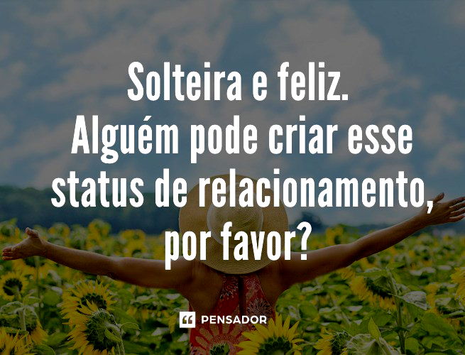 Solteira e feliz. Alguém pode criar esse status de relacionamento, por favor? 