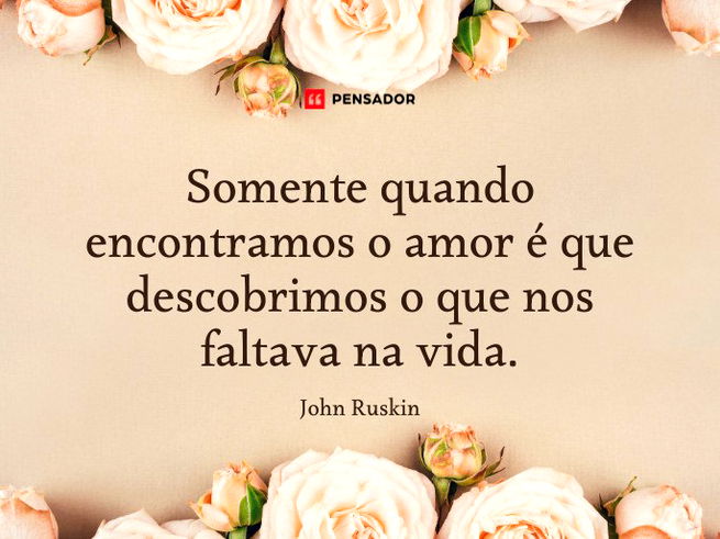 Somente quando encontramos o amor é que descobrimos o que nos faltava na vida.