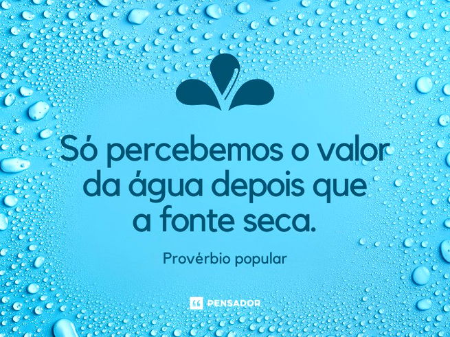 Só percebemos o valor da água depois que a fonte seca.