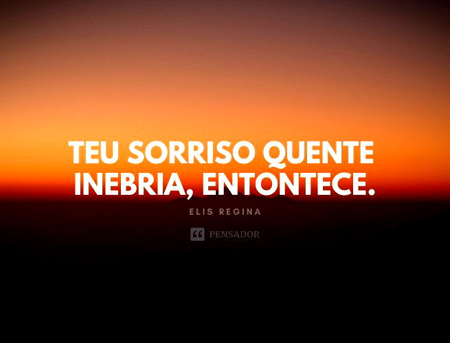 Teu sorriso quente inebria, entontece. Elis Regina