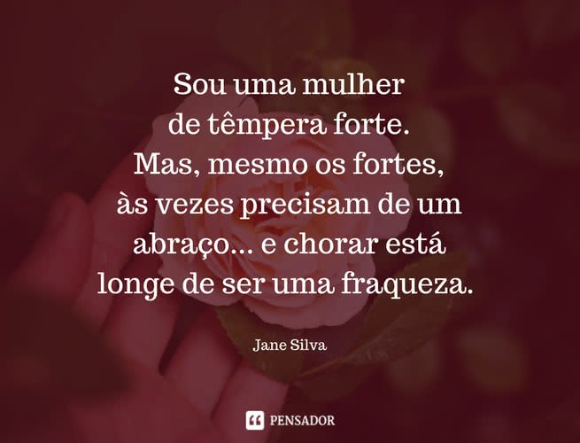 Sou uma mulher de têmpera forte. Mas, mesmo os fortes, às vezes precisam de um abraço... e chorar está longe de ser uma fraqueza. Jane Silva