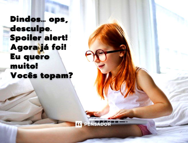 Dindos… ops, desculpe. Spoiler alert! Agora já foi! Eu quero muito! Vocês topam?