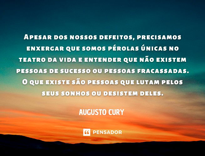 Apesar dos nossos defeitos, precisamos enxergar que somos pérolas únicas no teatro da vida e entender que não existem pessoas de sucesso ou pessoas fracassadas. O que existe são pessoas que lutam pelos seus sonhos ou desistem deles.