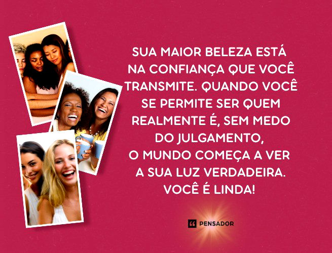 Sua maior beleza está na confiança que você transmite. Quando você se permite ser quem realmente é, sem medo do julgamento, o mundo começa a ver a sua luz verdadeira. Você é linda! 