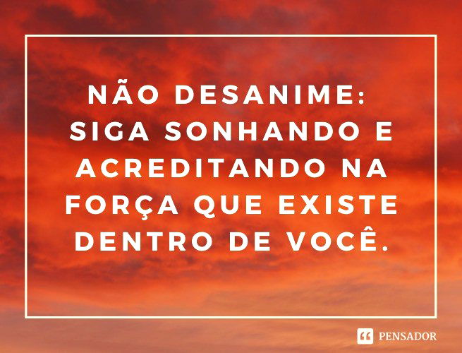 Não desanime: siga sonhando e acreditando na força que existe dentro de você.