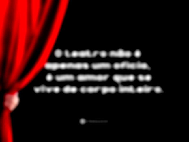 O teatro não é apenas um ofício, é um amor que se vive de corpo inteiro.