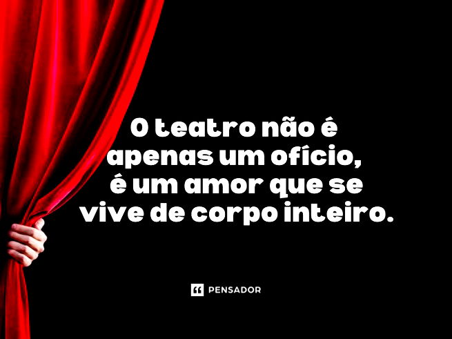 O teatro não é apenas um ofício, é um amor que se vive de corpo inteiro.