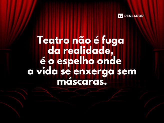 Teatro não é fuga da realidade, é o espelho onde a vida se enxerga sem máscaras.