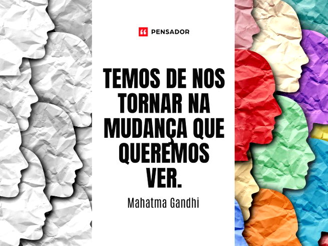 Temos de nos tornar na mudança que queremos ver.Mahatma Gandhi