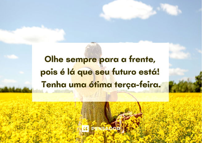 Olhe sempre para frente, pois é lá que seu futuro está! Tenha uma ótima terça-feira.