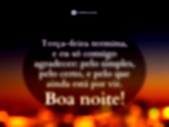 Terça-feira termina, e eu só consigo agradecer: pelo simples, pelo certo, e pelo que ainda está por vir.  Boa noite!
