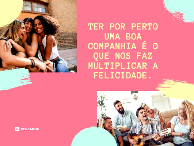 Ter por perto uma boa companhia é o que nos faz multiplicar a felicidade.
