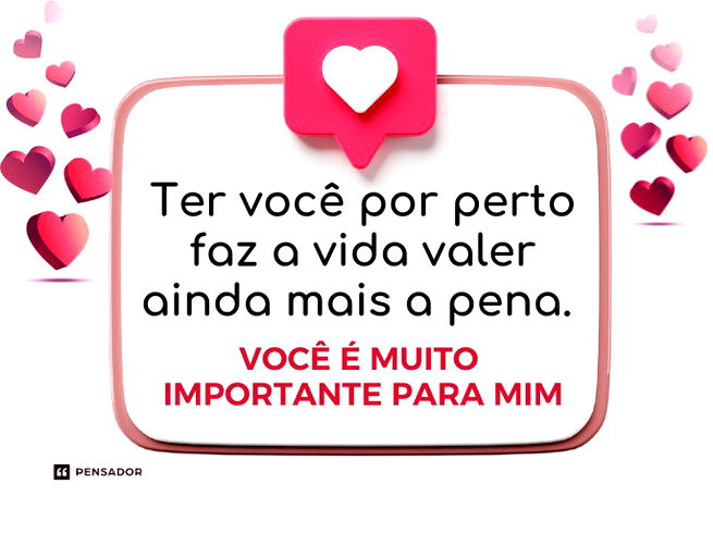 Ter você por perto faz a vida valer ainda mais a pena. Você é muito importante para mim.