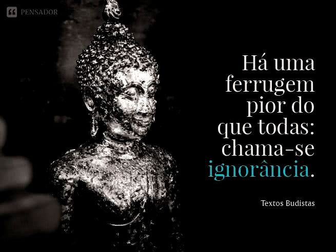 Há uma ferrugem pior do que todas: chama-se ignorância. Textos Budistas