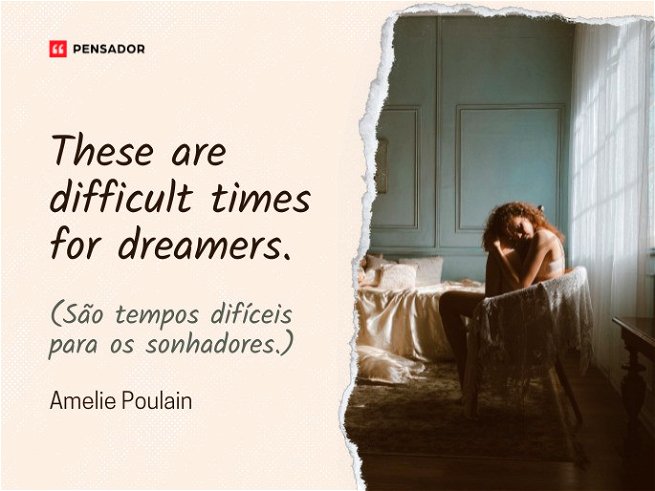 These are difficult times for dreamers.  (São tempos difíceis para os sonhadores.)  Amelie Poulain