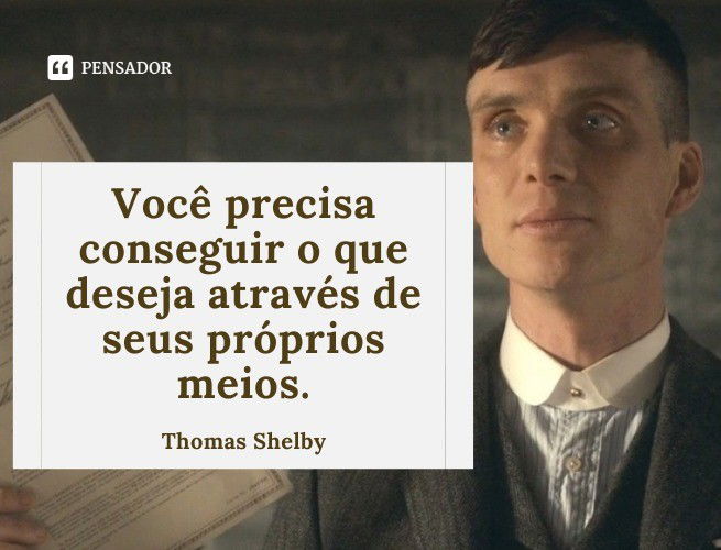 Você precisa conseguir o que deseja através de seus próprios meios. Thomas Shelby
