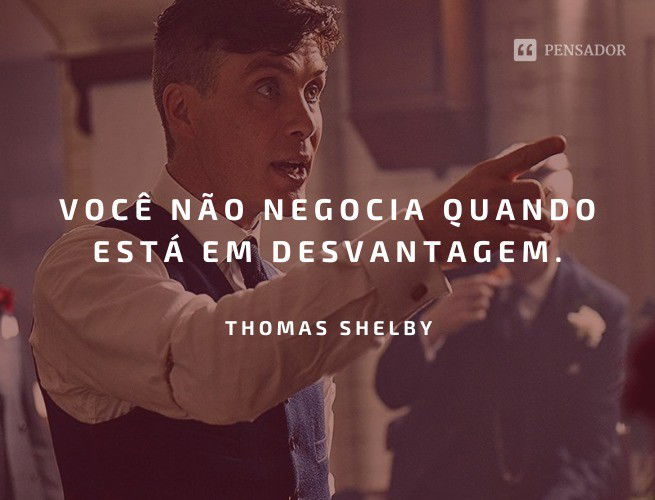 Você não negocia quando está com em desvantagem. Thomas Shelby