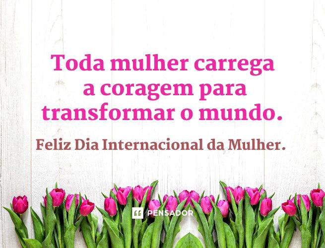 Toda mulher carrega a coragem para transformar o mundo. Feliz Dia Internacional da Mulher.