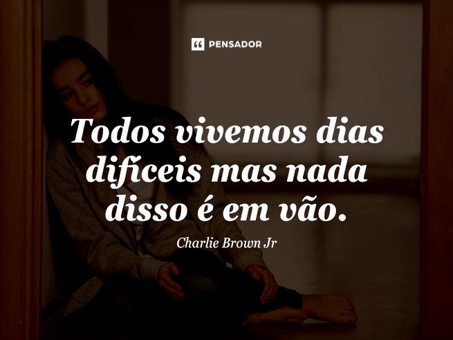 Todos vivemos dias difíceis mas nada disso é em vão.Charlie Brown Jr