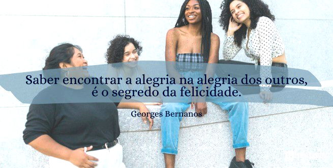 Saber encontrar a alegria na alegria dos outros, é o segredo da felicidade.  Georges Bernanos