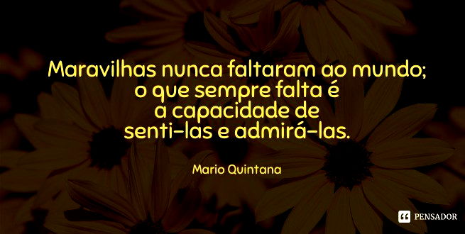 Maravilhas nunca faltaram ao mundo; o que sempre falta é a capacidade de senti-las e admirá-las.  Mario Quintana