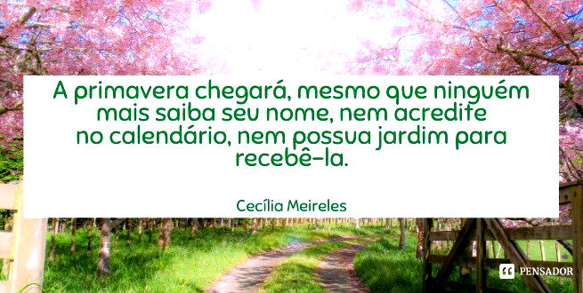 A primavera chegará, mesmo que ninguém mais saiba seu nome, nem acredite no calendário, nem possua jardim para recebê-la.  Cecília Meireles