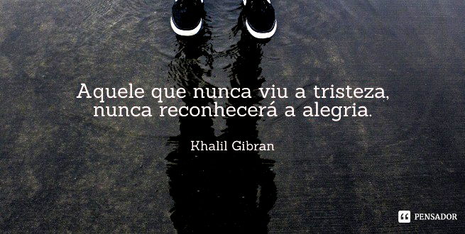 Aquele que nunca viu a tristeza, nunca reconhecerá a alegria. Khalil Gibran