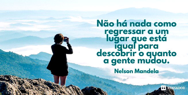 Não há nada como regressar a um lugar que está igual para descobrir o quanto a gente mudou.  Nelson Mandela