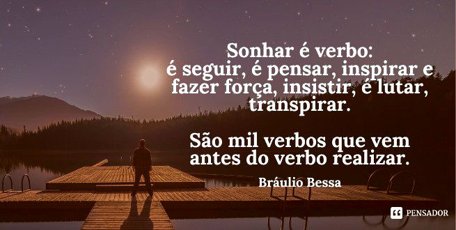 Sonhar é verbo: é seguir, é pensar, inspirar e fazer força, insistir, é lutar, transpirar. São mil verbos que vem antes do verbo realizar.  Bráulio Bessa