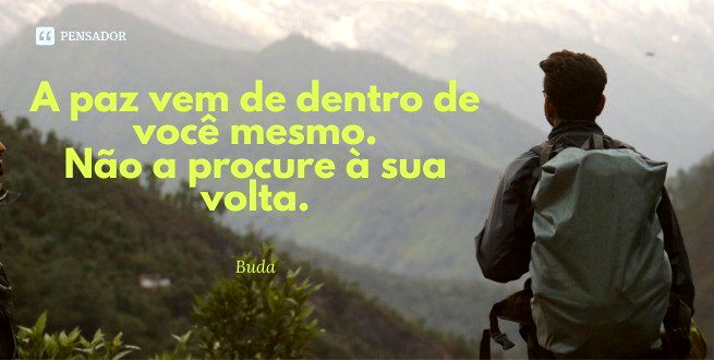 A paz vem de dentro de você mesmo. Não a procure à sua volta.  Buda