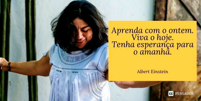 Aprenda com o ontem. Viva o hoje. tenha esperança para o amanhã.  Albert Einstein