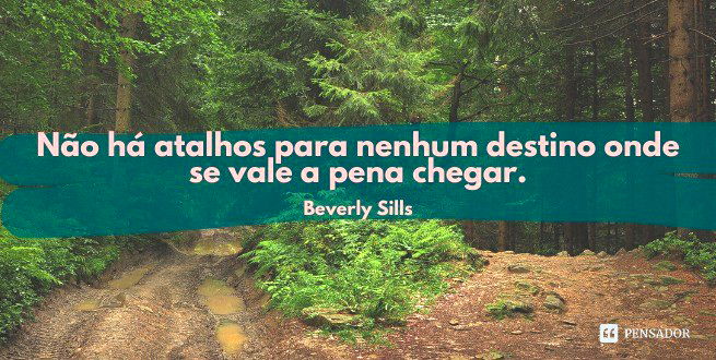 Não há atalhos para nenhum destino onde se vale a pena chegar.  Beverly Sills